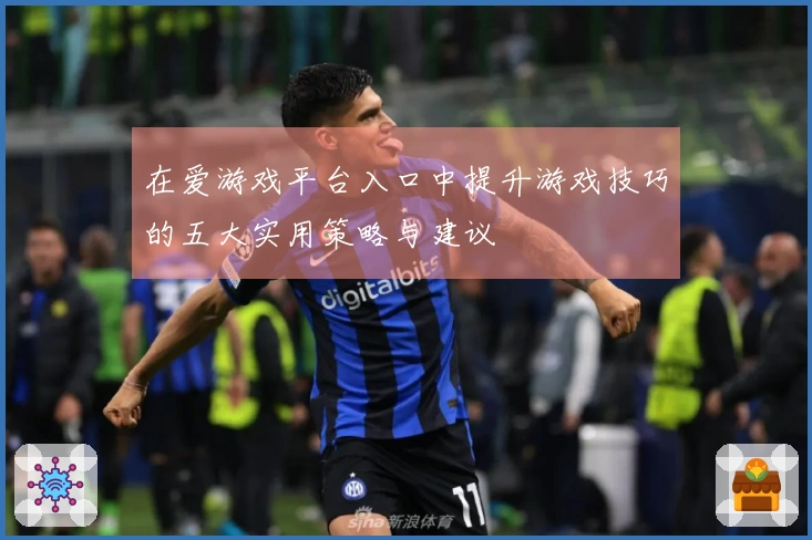 在爱游戏平台入口中提升游戏技巧的五大实用策略与建议