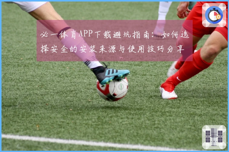 必一体育APP下载避坑指南：如何选择安全的安装来源与使用技巧分享