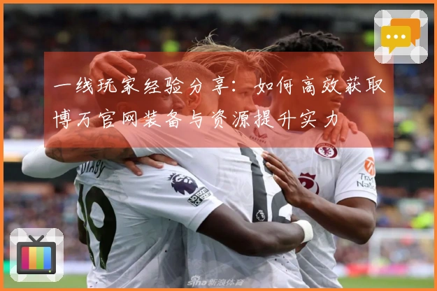 一线玩家经验分享：如何高效获取博万官网装备与资源提升实力