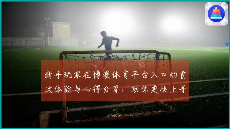 新手玩家在博澳体育平台入口的首次体验与心得分享，助你更快上手