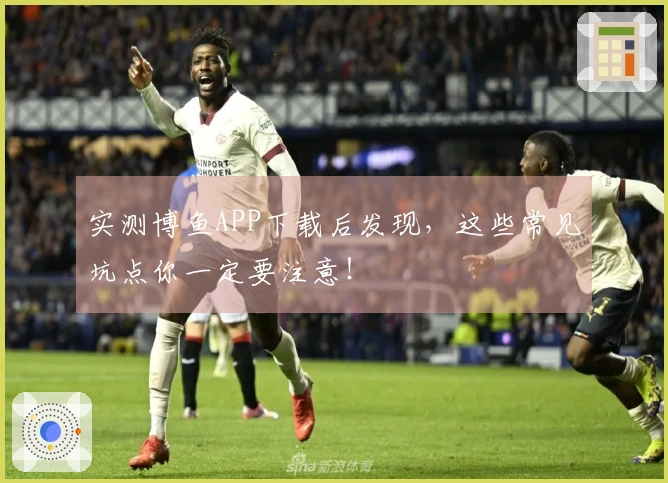 实测博鱼APP下载后发现，这些常见坑点你一定要注意！