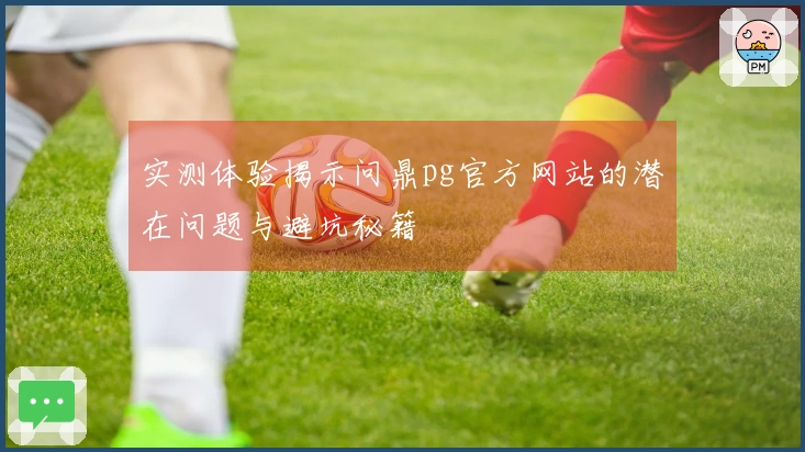 实测体验揭示问鼎pg官方网站的潜在问题与避坑秘籍