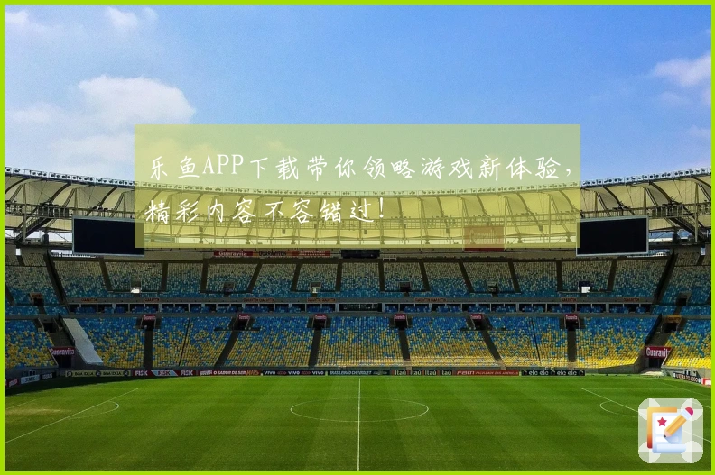 乐鱼APP下载带你领略游戏新体验，精彩内容不容错过！