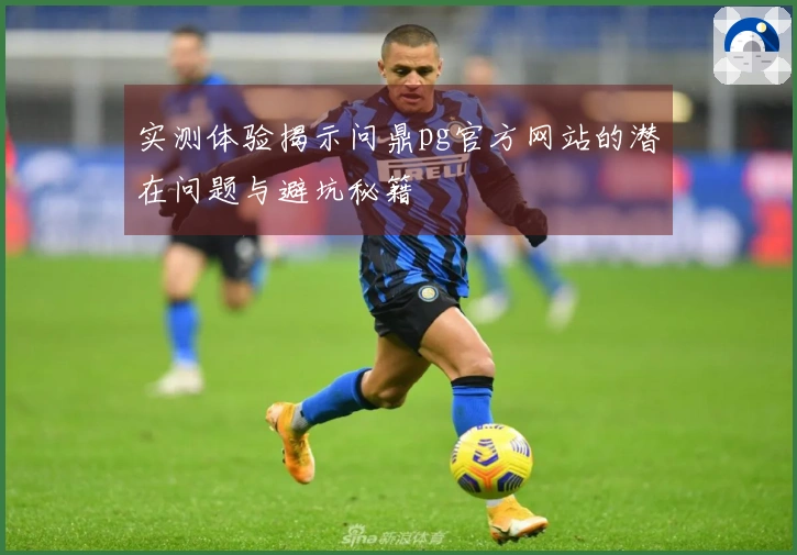实测体验揭示问鼎pg官方网站的潜在问题与避坑秘籍