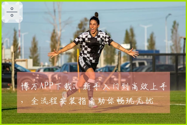 博万APP下载：新手入门到高效上手，全流程安装指南助你畅玩无忧