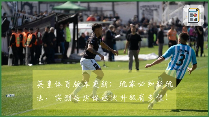 英皇体育版本更新：玩家必知新玩法，实测告诉你这次升级有多值！