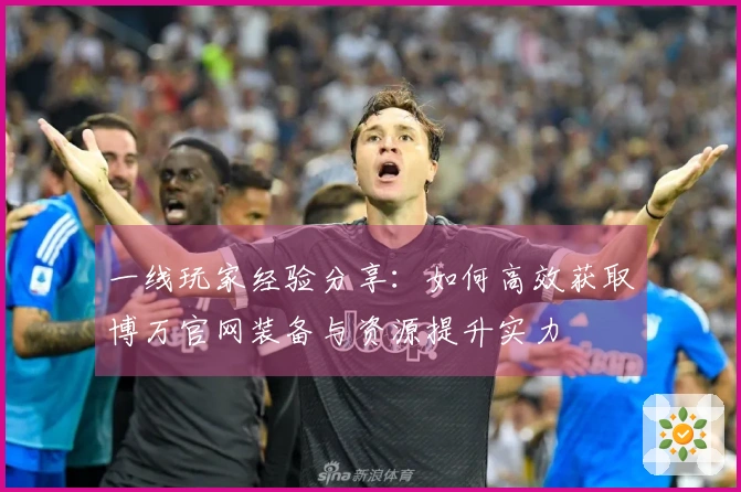 一线玩家经验分享：如何高效获取博万官网装备与资源提升实力