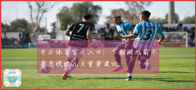 开云体育官方入口：下载游戏前不要忽视的几点重要建议