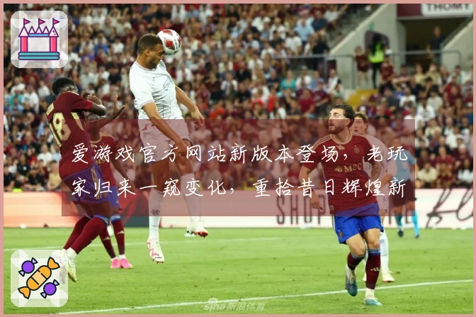 爱游戏官方网站新版本登场，老玩家归来一窥变化，重拾昔日辉煌新体验