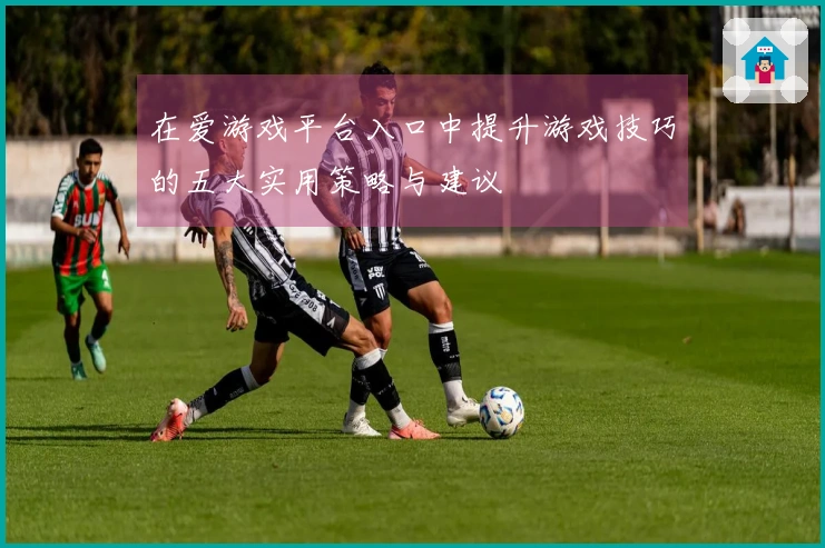 在爱游戏平台入口中提升游戏技巧的五大实用策略与建议