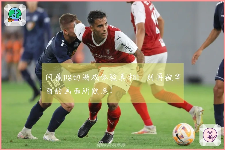 问鼎pg的游戏体验真相：别再被华丽的画面所欺惑！