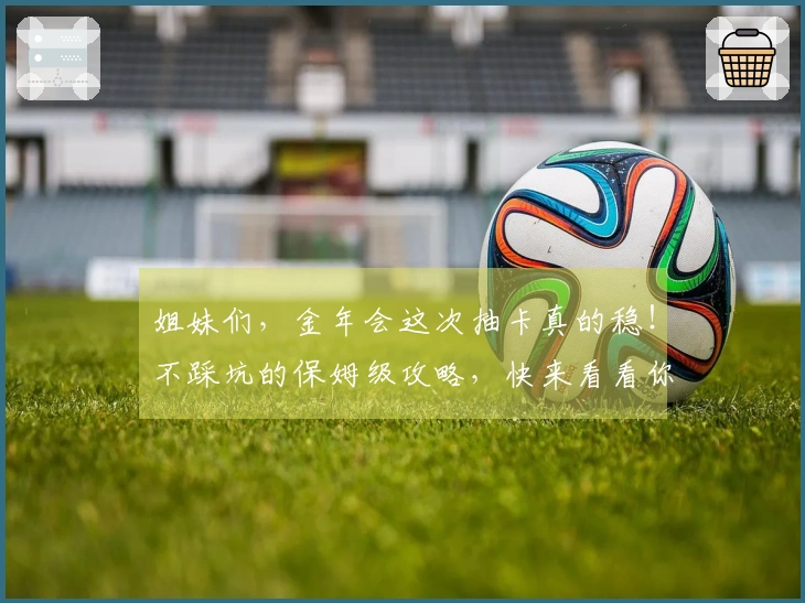 姐妹们，金年会这次抽卡真的稳！不踩坑的保姆级攻略，快来看看你也能欧皇附体！