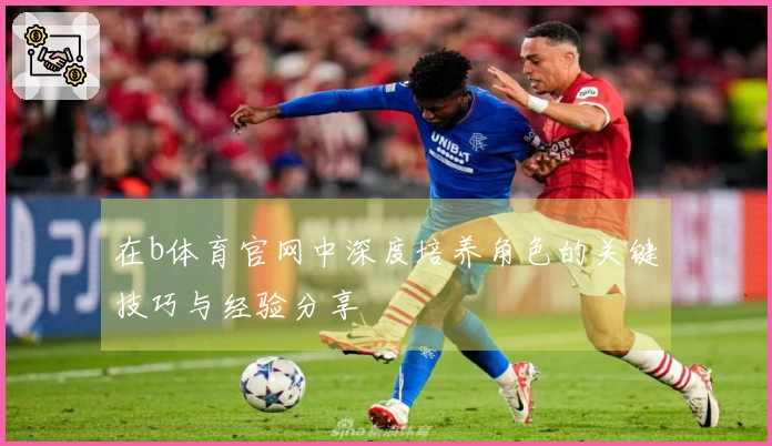 在b体育官网中深度培养角色的关键技巧与经验分享