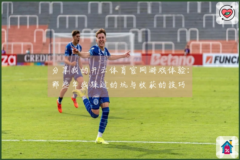 分享我的开云体育官网游戏体验：那些年我踩过的坑与收获的技巧