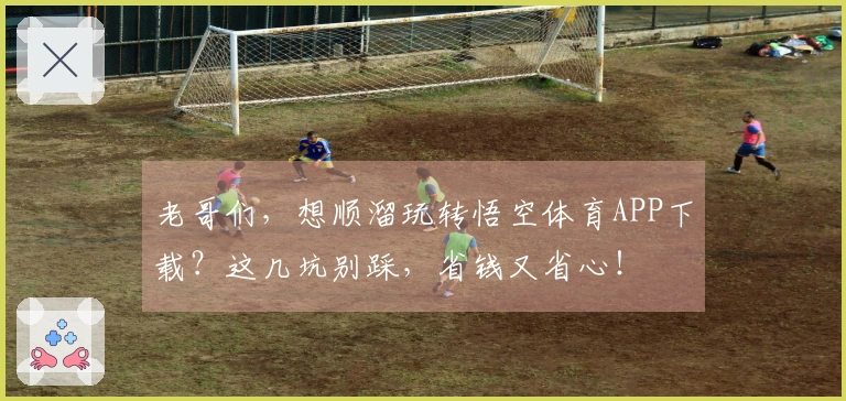 老哥们，想顺溜玩转悟空体育APP下载？这几坑别踩，省钱又省心！