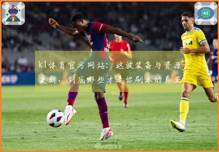 k1体育官方网站：这波装备与资源更新，到底哪些才是你刷本的真正毕业钥匙？