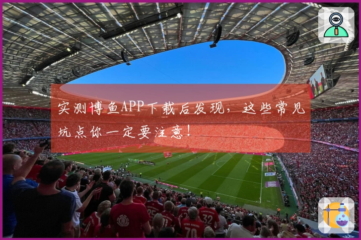 实测博鱼APP下载后发现，这些常见坑点你一定要注意！