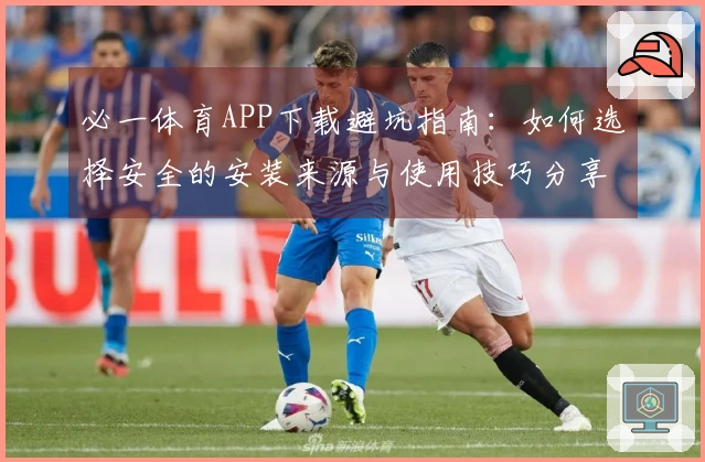 必一体育APP下载避坑指南：如何选择安全的安装来源与使用技巧分享