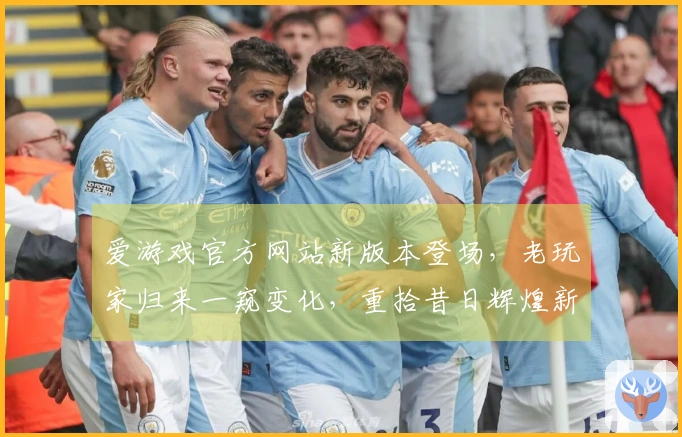 爱游戏官方网站新版本登场，老玩家归来一窥变化，重拾昔日辉煌新体验