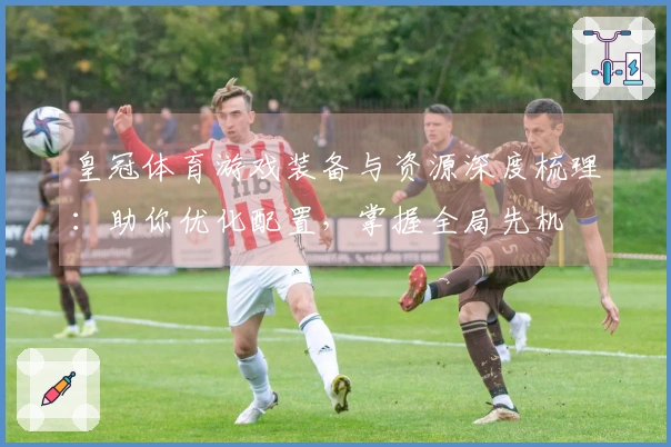 皇冠体育游戏装备与资源深度梳理：助你优化配置，掌握全局先机