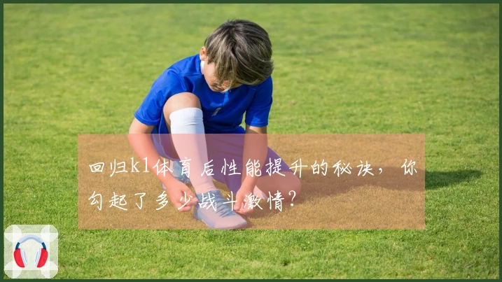 回归k1体育后性能提升的秘诀，你勾起了多少战斗激情？