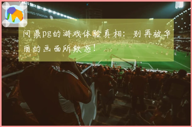问鼎pg的游戏体验真相：别再被华丽的画面所欺惑！